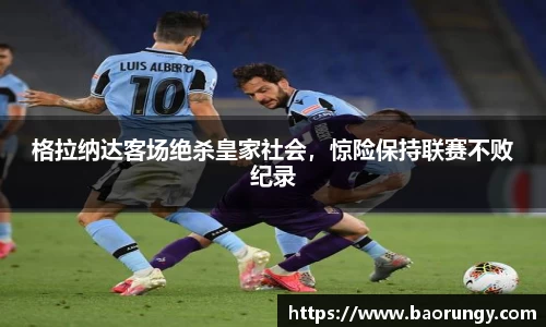 格拉纳达客场绝杀皇家社会，惊险保持联赛不败纪录