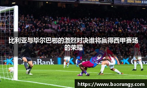 比利亚与毕尔巴鄂的激烈对决谁将赢得西甲赛场的荣耀