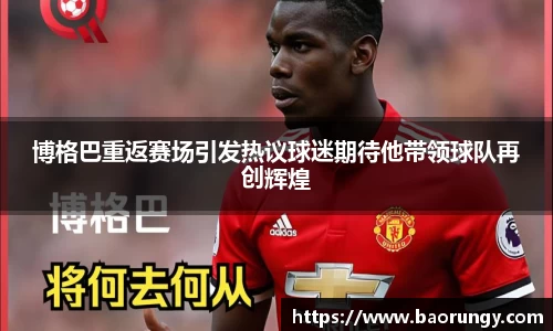 博格巴重返赛场引发热议球迷期待他带领球队再创辉煌