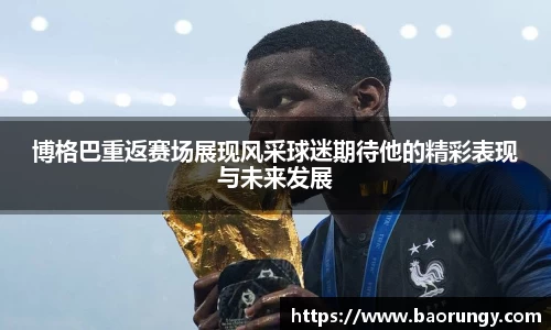 博格巴重返赛场展现风采球迷期待他的精彩表现与未来发展