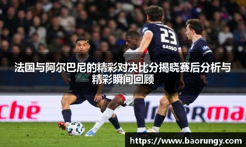 法国与阿尔巴尼的精彩对决比分揭晓赛后分析与精彩瞬间回顾