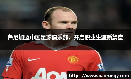 鲁尼加盟中国足球俱乐部，开启职业生涯新篇章